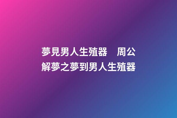 夢見男人生殖器　周公解夢之夢到男人生殖器